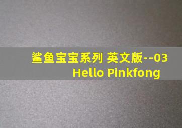 鲨鱼宝宝系列 英文版--03 Hello Pinkfong